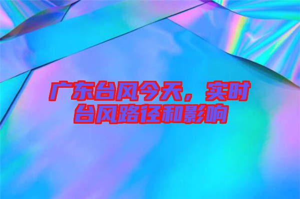 廣東臺(tái)風(fēng)今天，實(shí)時(shí)臺(tái)風(fēng)路徑和影響