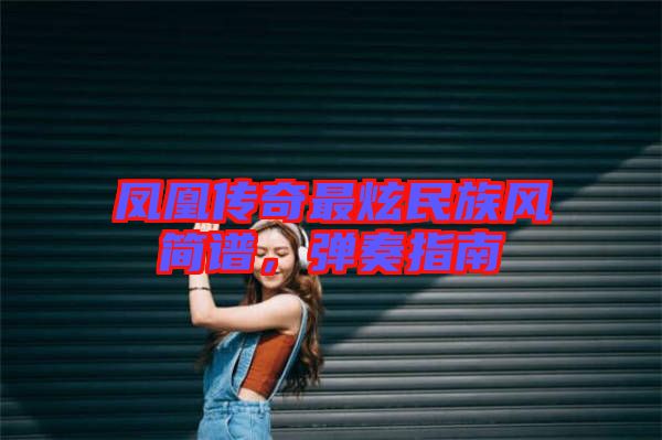 鳳凰傳奇最炫民族風(fēng)簡(jiǎn)譜，彈奏指南