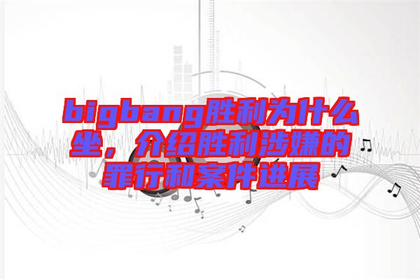 bigbang勝利為什么坐，介紹勝利涉嫌的罪行和案件進(jìn)展