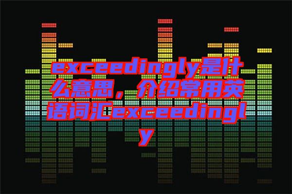 exceedingly是什么意思，介紹常用英語詞匯exceedingly