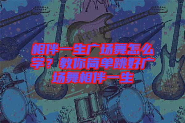 相伴一生廣場(chǎng)舞怎么學(xué)？教你簡(jiǎn)單跳好廣場(chǎng)舞相伴一生