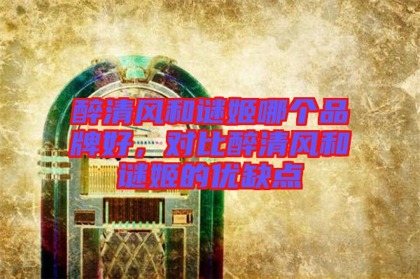 醉清風(fēng)和謎姬哪個品牌好，對比醉清風(fēng)和謎姬的優(yōu)缺點(diǎn)