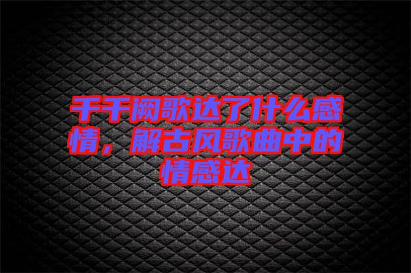 千千闕歌達(dá)了什么感情，解古風(fēng)歌曲中的情感達(dá)