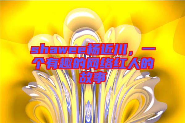 shawee楊近川，一個(gè)有趣的網(wǎng)絡(luò)紅人的故事