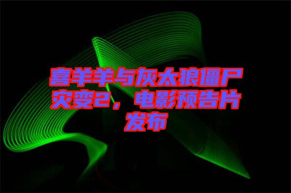 喜羊羊與灰太狼僵尸災(zāi)變2，電影預(yù)告片發(fā)布