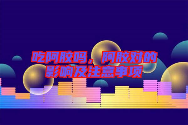 吃阿膠嗎，阿膠對(duì)的影響及注意事項(xiàng)