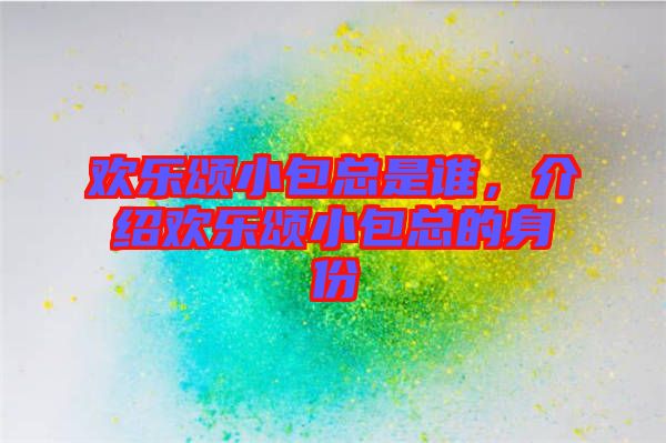 歡樂(lè)頌小包總是誰(shuí)，介紹歡樂(lè)頌小包總的身份