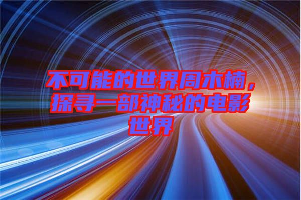 不可能的世界周木楠，探尋一部神秘的電影世界