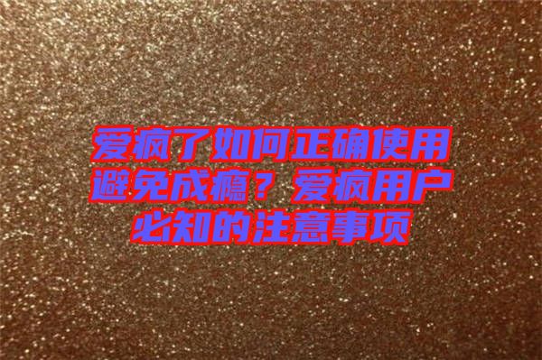 愛(ài)瘋了如何正確使用避免成癮？愛(ài)瘋用戶(hù)必知的注意事項(xiàng)