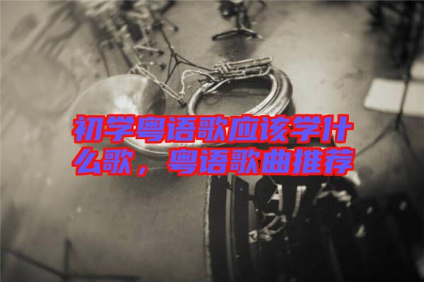 初學粵語歌應該學什么歌，粵語歌曲推薦