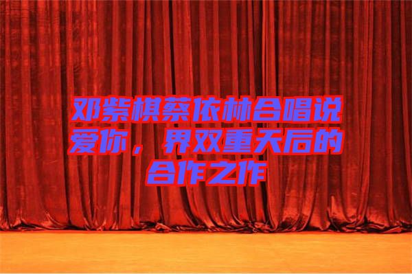 鄧紫棋蔡依林合唱說愛你，界雙重天后的合作之作
