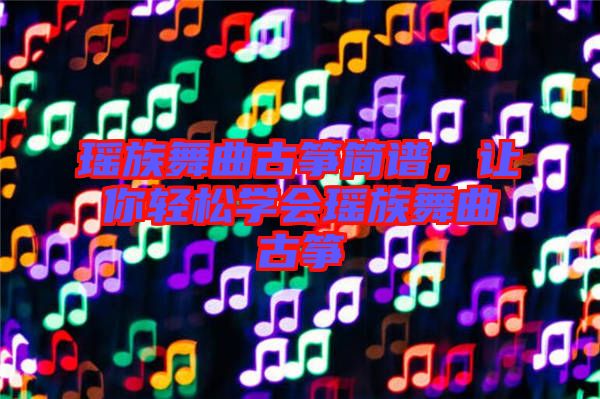 瑤族舞曲古箏簡譜，讓你輕松學(xué)會瑤族舞曲古箏