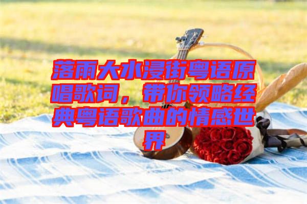 落雨大水浸街粵語原唱歌詞，帶你領(lǐng)略經(jīng)典粵語歌曲的情感世界
