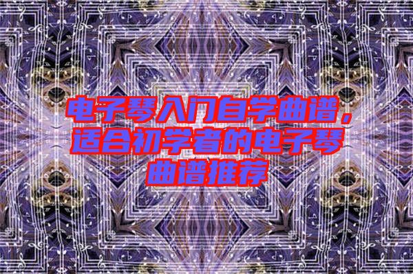 電子琴入門自學(xué)曲譜，適合初學(xué)者的電子琴曲譜推薦