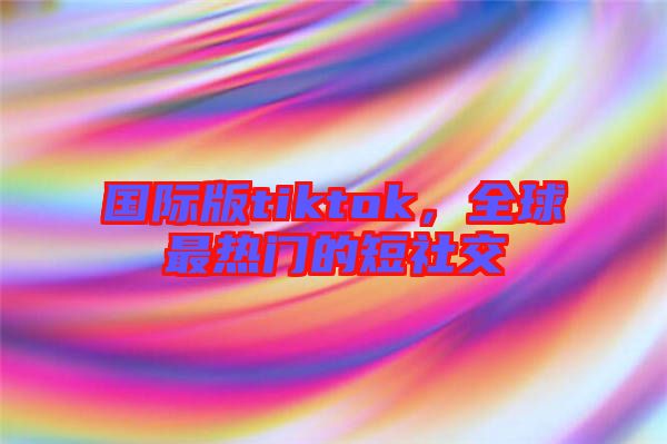 國(guó)際版tiktok，全球最熱門的短社交