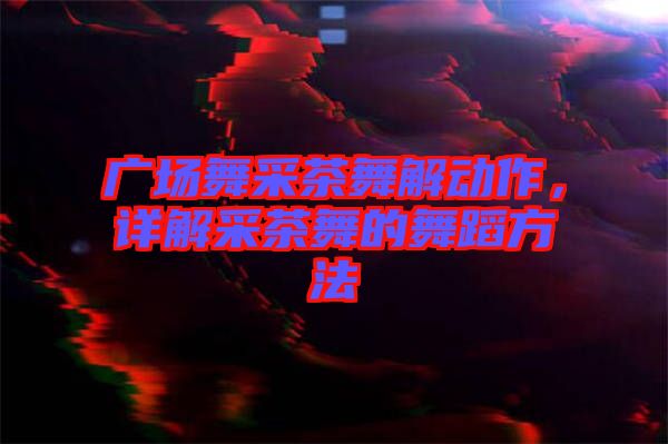 廣場舞采茶舞解動(dòng)作，詳解采茶舞的舞蹈方法
