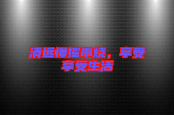 清遠慢搖串燒，享受享受生活