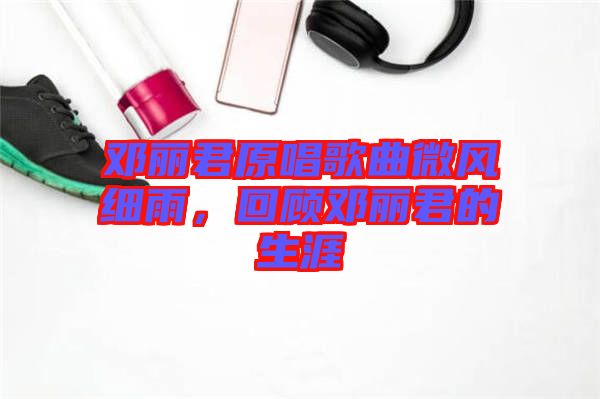 鄧麗君原唱歌曲微風(fēng)細(xì)雨，回顧?quán)圎惥纳? width=