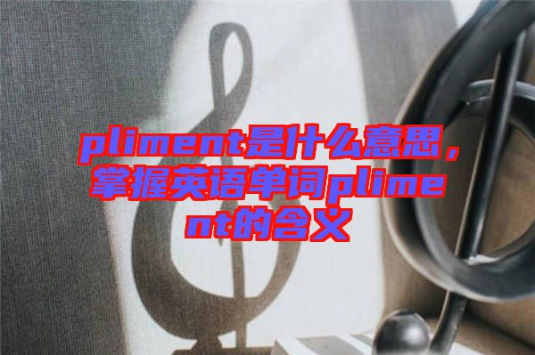 pliment是什么意思，掌握英語(yǔ)單詞pliment的含義