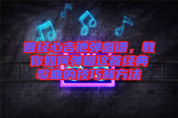 曾經(jīng)心吉他彈唱譜，教你如何彈唱這首經(jīng)典歌曲的技巧和方法