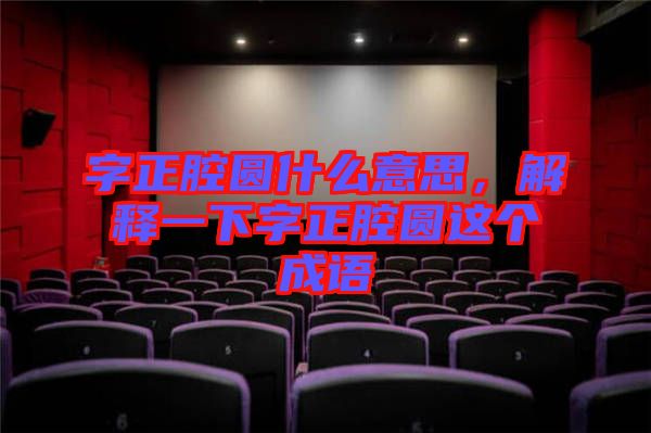 字正腔圓什么意思，解釋一下字正腔圓這個成語