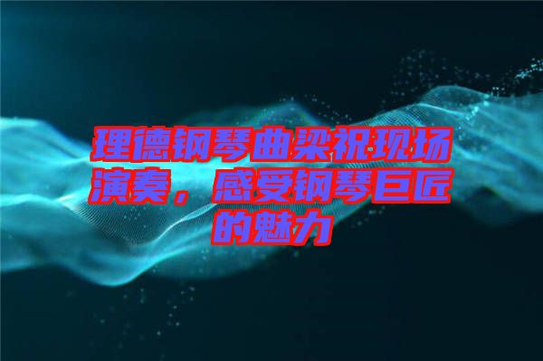 理德鋼琴曲梁?，F(xiàn)場(chǎng)演奏，感受鋼琴巨匠的魅力