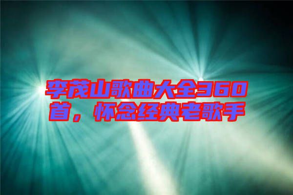李茂山歌曲大全360首，懷念經(jīng)典老歌手