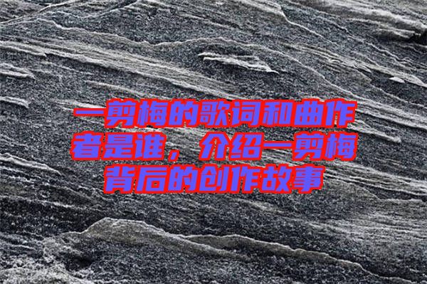 一剪梅的歌詞和曲作者是誰(shuí)，介紹一剪梅背后的創(chuàng)作故事