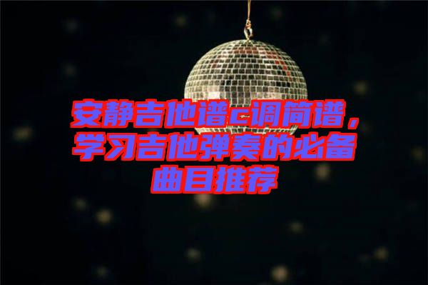 安靜吉他譜c調(diào)簡譜，學(xué)習(xí)吉他彈奏的必備曲目推薦