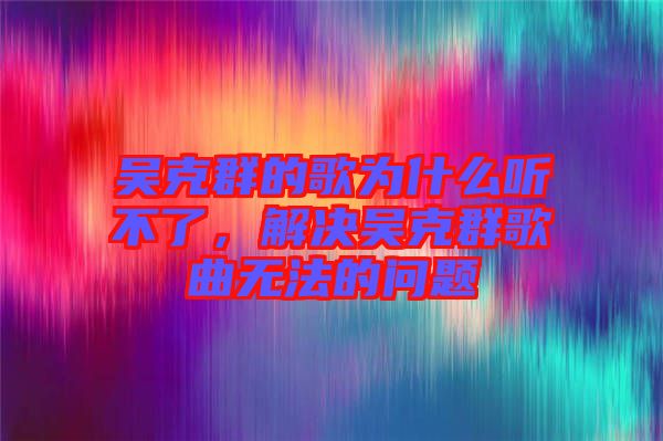 吳克群的歌為什么聽不了，解決吳克群歌曲無法的問題