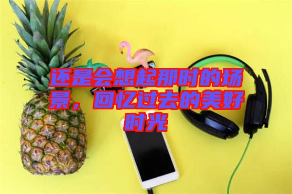 還是會(huì)想起那時(shí)的場景，回憶過去的美好時(shí)光