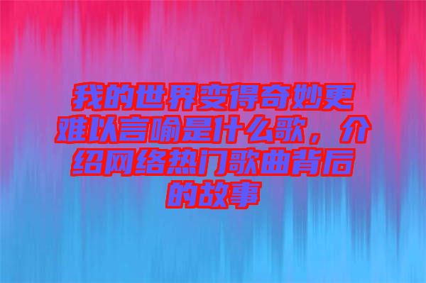 我的世界變得奇妙更難以言喻是什么歌，介紹網(wǎng)絡(luò)熱門歌曲背后的故事