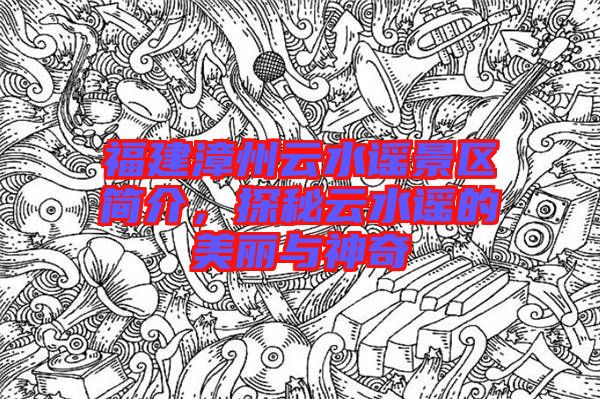 福建漳州云水謠景區(qū)簡(jiǎn)介，探秘云水謠的美麗與神奇