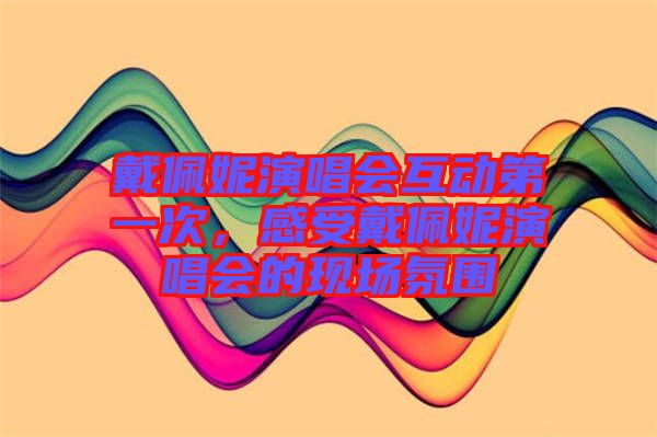 戴佩妮演唱會(huì)互動(dòng)第一次，感受戴佩妮演唱會(huì)的現(xiàn)場(chǎng)氛圍
