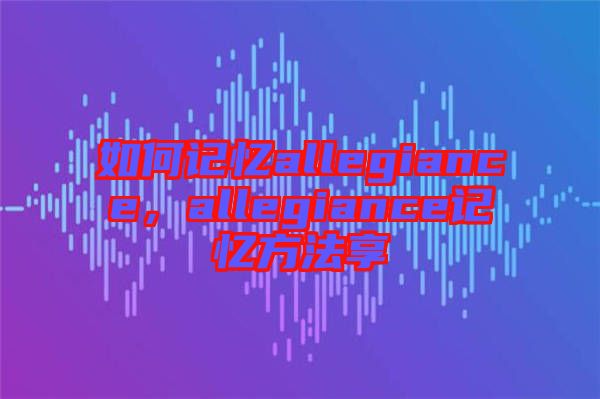 如何記憶allegiance，allegiance記憶方法享