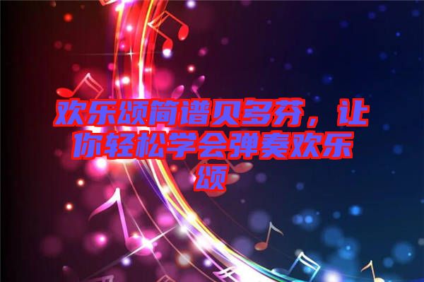 歡樂(lè)頌簡(jiǎn)譜貝多芬，讓你輕松學(xué)會(huì)彈奏歡樂(lè)頌