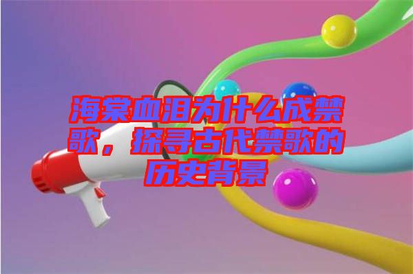 海棠血淚為什么成禁歌，探尋古代禁歌的歷史背景
