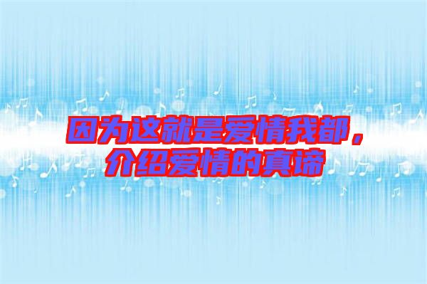 因?yàn)檫@就是愛情我都，介紹愛情的真諦