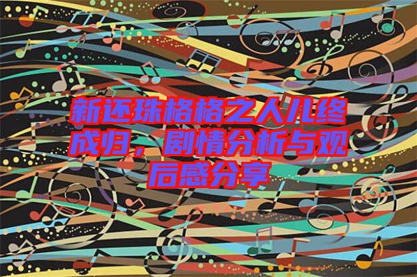 新還珠格格之人兒終成歸，劇情分析與觀后感分享