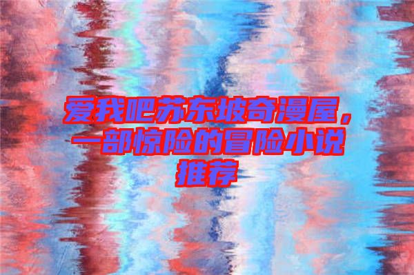愛我吧蘇東坡奇漫屋，一部驚險(xiǎn)的冒險(xiǎn)小說推薦