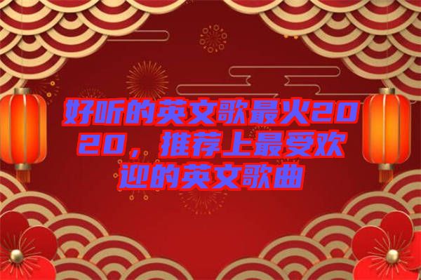 好聽(tīng)的英文歌最火2020，推薦上最受歡迎的英文歌曲