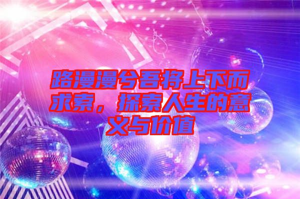 路漫漫兮吾將上下而求索，探索人生的意義與價(jià)值