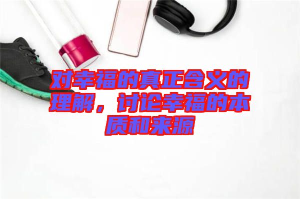 對(duì)幸福的真正含義的理解，討論幸福的本質(zhì)和來(lái)源