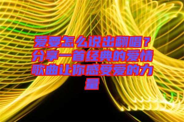 愛要怎么說出翻唱？分享一首經(jīng)典的愛情歌曲讓你感受愛的力量