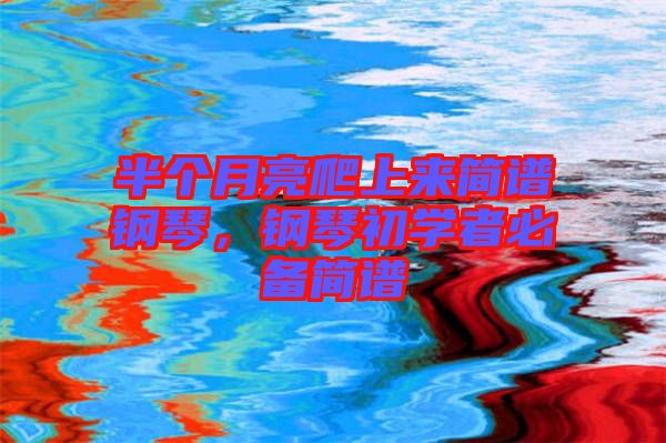 半個月亮爬上來簡譜鋼琴，鋼琴初學(xué)者必備簡譜