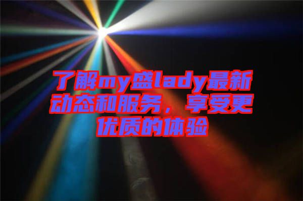 了解my盛lady最新動態(tài)和服務(wù)，享受更優(yōu)質(zhì)的體驗