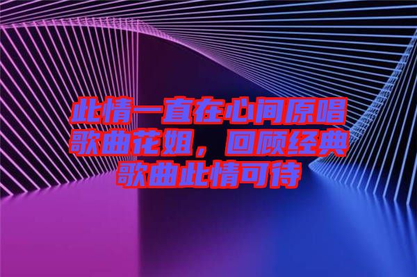 此情一直在心間原唱歌曲花姐，回顧經(jīng)典歌曲此情可待