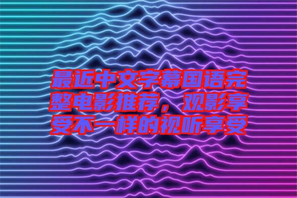 最近中文字幕國(guó)語(yǔ)完整電影推薦，觀影享受不一樣的視聽(tīng)享受