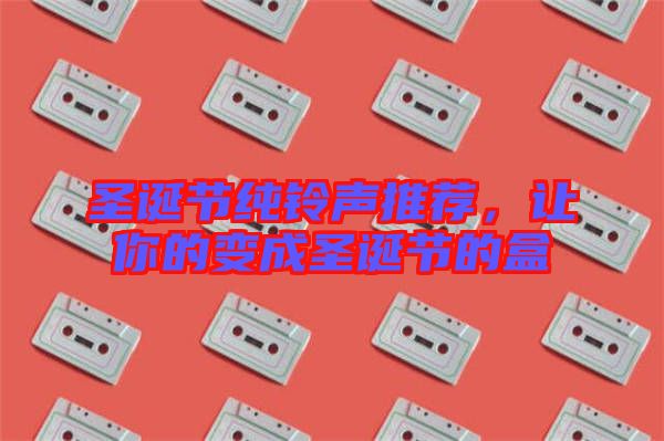 圣誕節(jié)純鈴聲推薦，讓你的變成圣誕節(jié)的盒