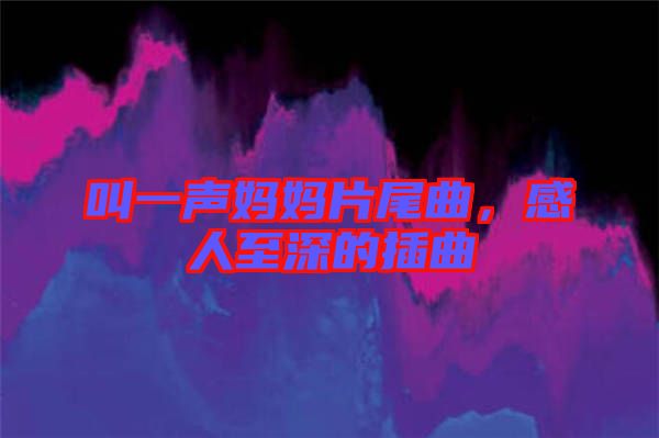 叫一聲媽媽片尾曲，感人至深的插曲